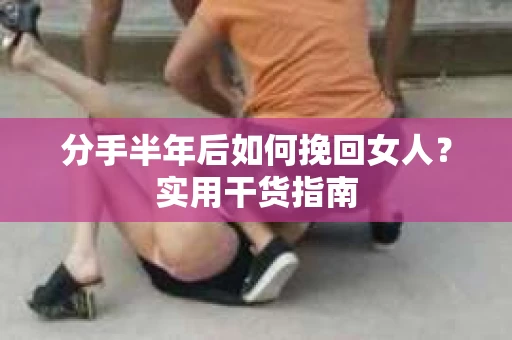 分手半年后如何挽回女人？实用干货指南
