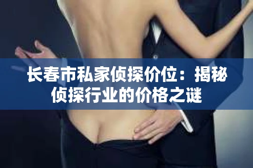 长春市私家侦探价位：揭秘侦探行业的价格之谜