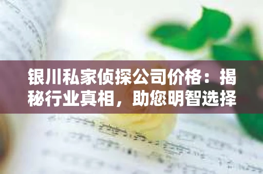 银川私家侦探公司价格：揭秘行业真相，助您明智选择