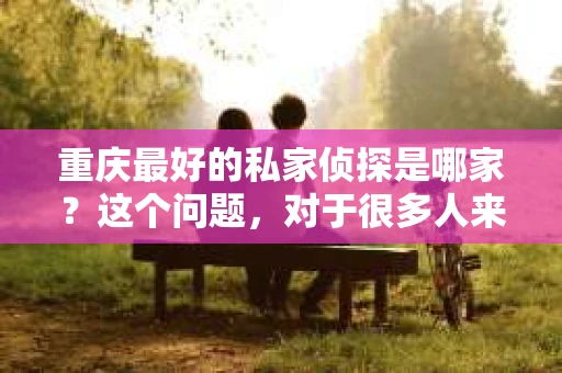 重庆最好的私家侦探是哪家？这个问题，对于很多人来说，可能是一个出于无奈的选择。在这个快节奏的社会，有些人可能因为婚姻、家庭、工作等原因，需要寻求私家侦探的帮助。那么，在重庆，哪家私家侦探是众人眼中的佼佼者呢？今天，我就来和大家聊聊这个话题。