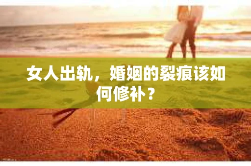 女人出轨，婚姻的裂痕该如何修补？