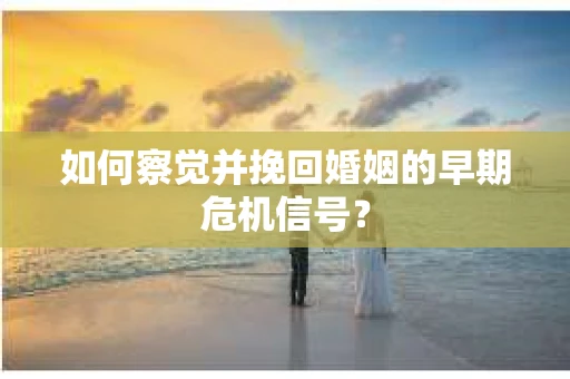 如何察觉并挽回婚姻的早期危机信号？