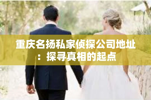 重庆名扬私家侦探公司地址：探寻真相的起点