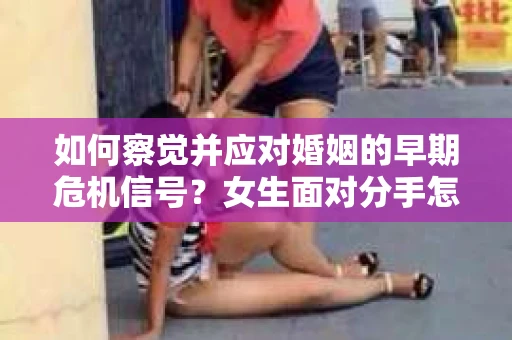 如何察觉并应对婚姻的早期危机信号?女生面对分手怎么办? 如何察觉并应对婚姻的早期危机信号?女生面对分手怎么办?