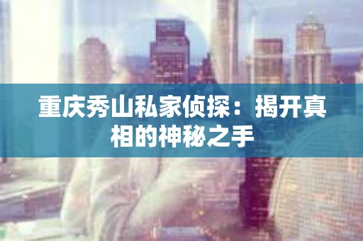 重庆秀山私家侦探：揭开真相的神秘之手