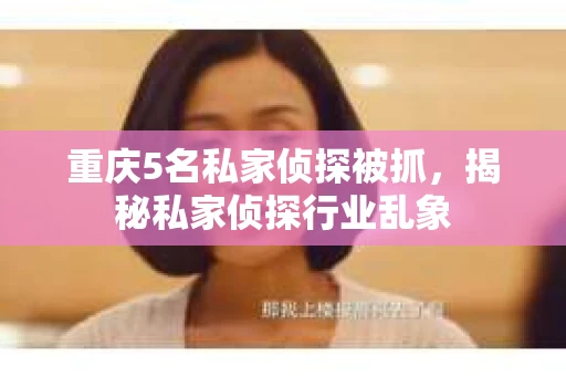 重庆5名私家侦探被抓，揭秘私家侦探行业乱象