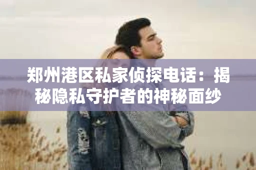 郑州港区私家侦探电话：揭秘隐私守护者的神秘面纱