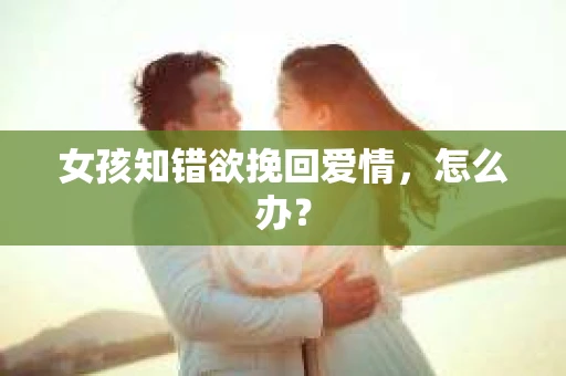 女孩知错欲挽回爱情，怎么办？
