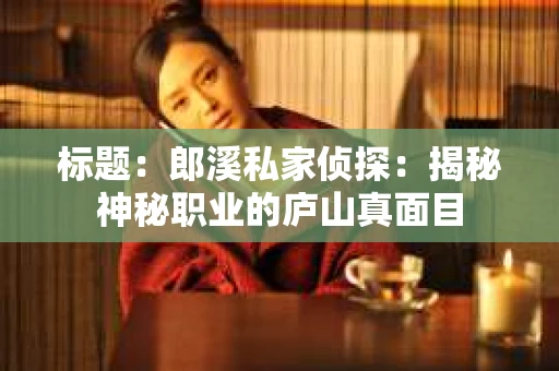 标题：郎溪私家侦探：揭秘神秘职业的庐山真面目