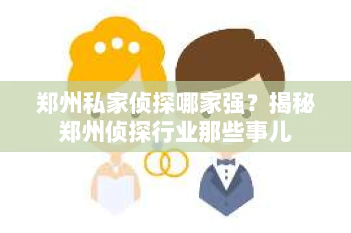 郑州私家侦探哪家强？揭秘郑州侦探行业那些事儿