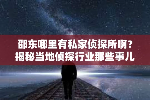邵东哪里有私家侦探所啊？揭秘当地侦探行业那些事儿