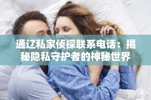 通辽私家侦探联系电话：揭秘隐私守护者的神秘世界