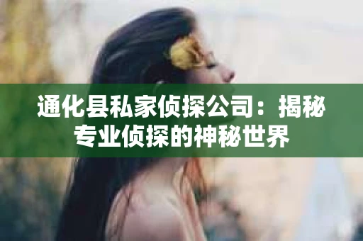 通化县私家侦探公司：揭秘专业侦探的神秘世界