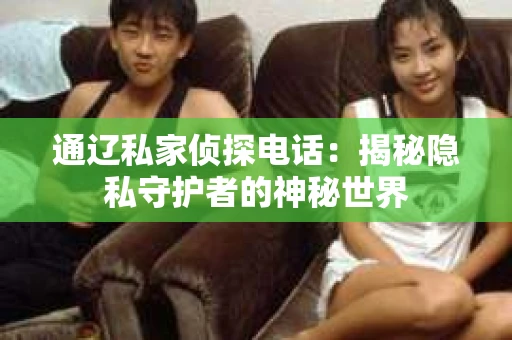通辽私家侦探电话：揭秘隐私守护者的神秘世界