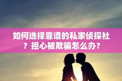 如何选择靠谱的私家侦探社?担心被欺骗怎么办? 如何选择靠谱的私家侦探社?担心被欺骗怎么办?