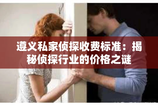 遵义私家侦探收费标准：揭秘侦探行业的价格之谜