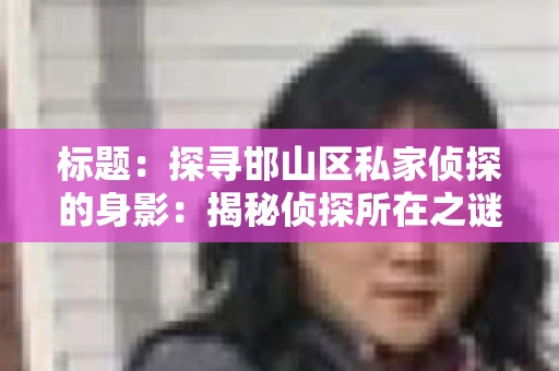 标题：探寻邯山区私家侦探的身影：揭秘侦探所在之谜