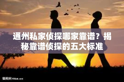 通州私家侦探哪家靠谱？揭秘靠谱侦探的五大标准