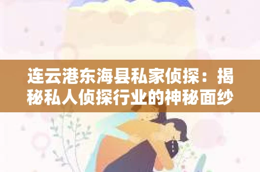 连云港东海县私家侦探：揭秘私人侦探行业的神秘面纱