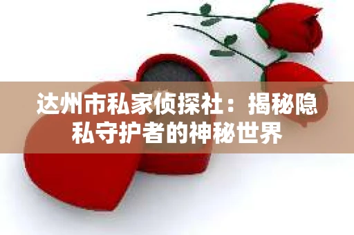 达州市私家侦探社：揭秘隐私守护者的神秘世界