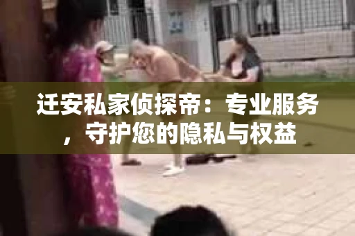 迁安私家侦探帝：专业服务，守护您的隐私与权益