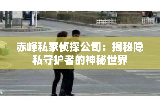 赤峰私家侦探公司：揭秘隐私守护者的神秘世界