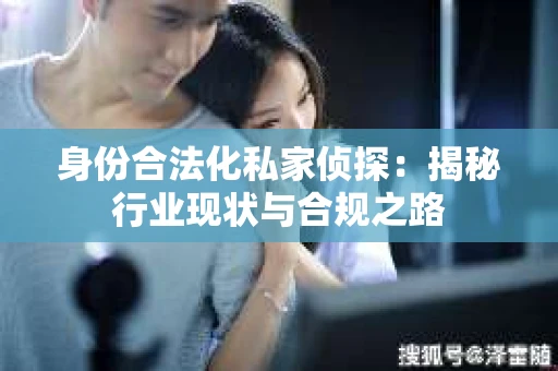 身份合法化私家侦探：揭秘行业现状与合规之路