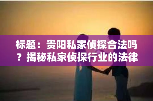 标题：贵阳私家侦探合法吗？揭秘私家侦探行业的法律边界