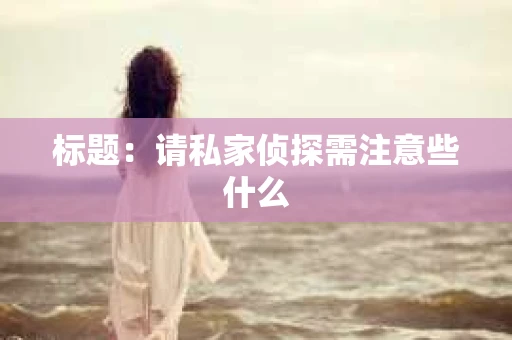 标题：请私家侦探需注意些什么
