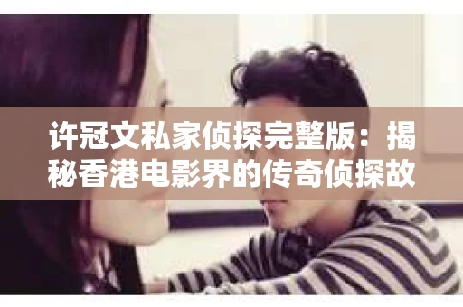 许冠文私家侦探完整版：揭秘香港电影界的传奇侦探故事