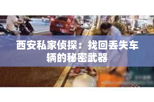 西安私家侦探：找回丢失车辆的秘密武器