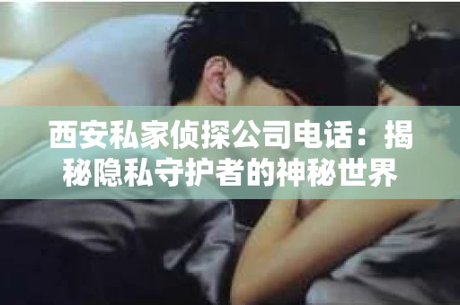 西安私家侦探公司电话：揭秘隐私守护者的神秘世界