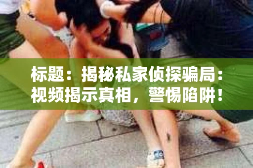 标题：揭秘私家侦探骗局：视频揭示真相，警惕陷阱！