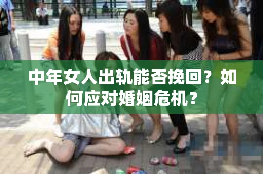 中年女人出轨能否挽回？如何应对婚姻危机？