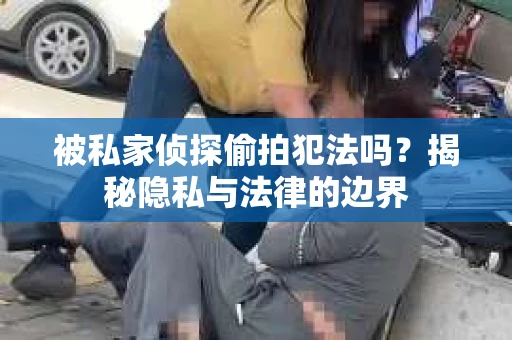 被私家侦探偷拍犯法吗？揭秘隐私与法律的边界
