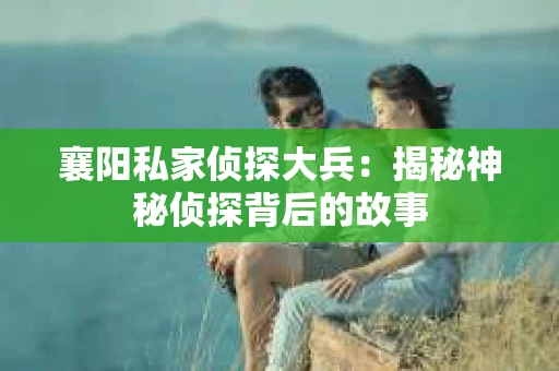 襄阳私家侦探大兵：揭秘神秘侦探背后的故事