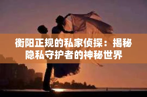 衡阳正规的私家侦探：揭秘隐私守护者的神秘世界