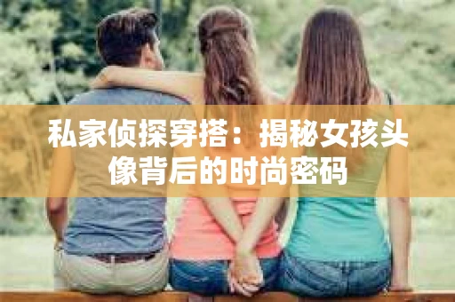 私家侦探穿搭：揭秘女孩头像背后的时尚密码