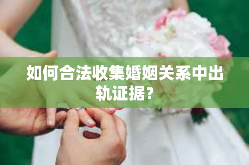 如何合法收集婚姻关系中出轨证据？