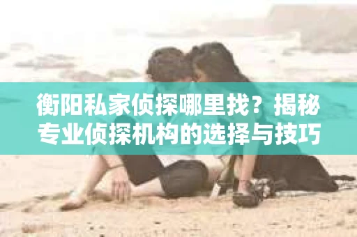 衡阳私家侦探哪里找？揭秘专业侦探机构的选择与技巧