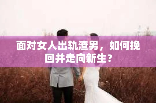 面对女人出轨渣男，如何挽回并走向新生？