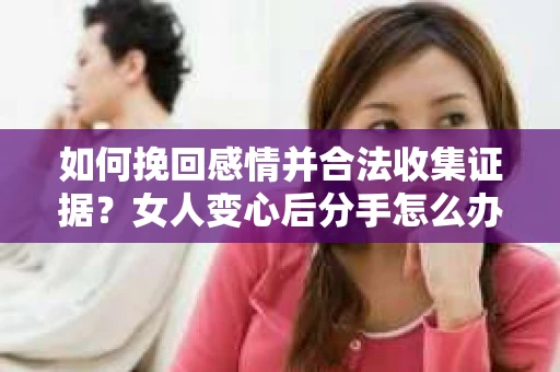如何挽回感情并合法收集证据？女人变心后分手怎么办？