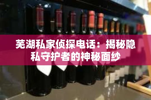 芜湖私家侦探电话：揭秘隐私守护者的神秘面纱