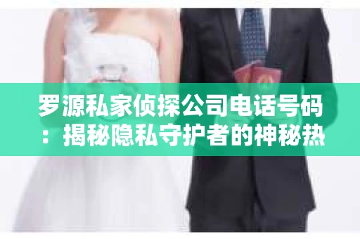 罗源私家侦探公司电话号码：揭秘隐私守护者的神秘热线