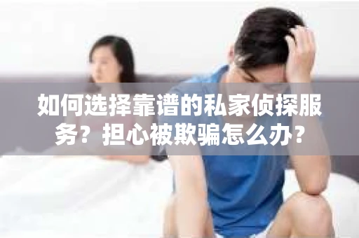 如何选择靠谱的私家侦探服务？担心被欺骗怎么办？