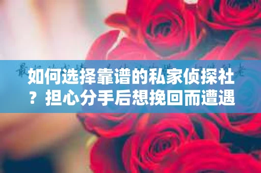 如何选择靠谱的私家侦探社？担心分手后想挽回而遭遇陷阱怎么办？