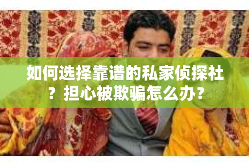 如何选择靠谱的私家侦探社？担心被欺骗怎么办？