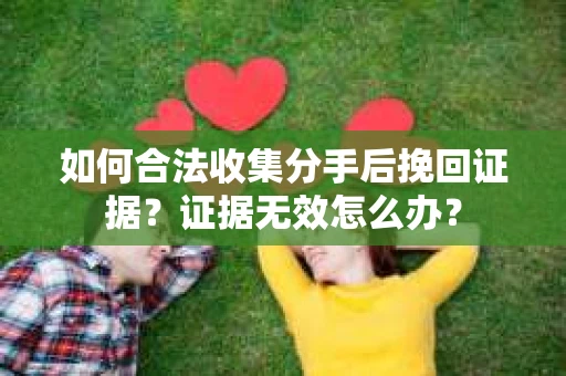 如何合法收集分手后挽回证据？证据无效怎么办？