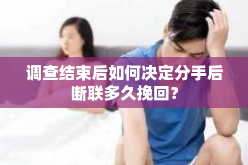 调查结束后如何决定分手后断联多久挽回？