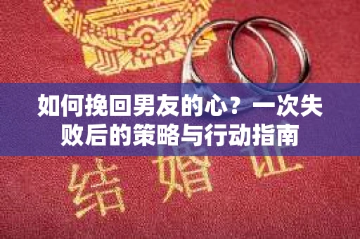 如何挽回男友的心？一次失败后的策略与行动指南